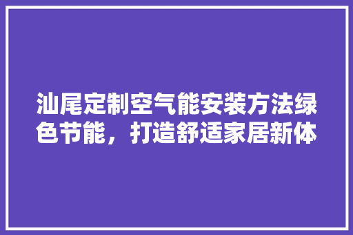 汕尾定制空气能安装方法绿色节能，打造舒适家居新体验