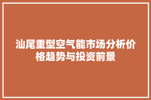 汕尾重型空气能市场分析价格趋势与投资前景