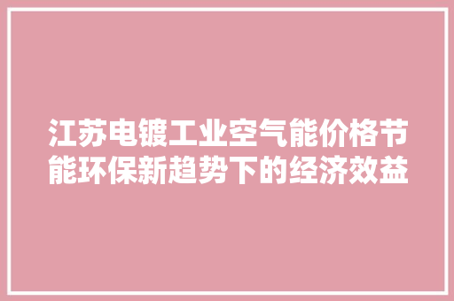 江苏电镀工业空气能价格节能环保新趋势下的经济效益考量