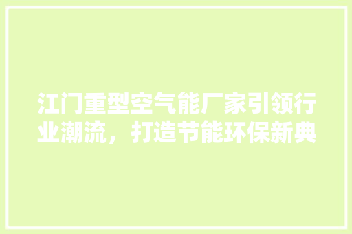 江门重型空气能厂家引领行业潮流，打造节能环保新典范