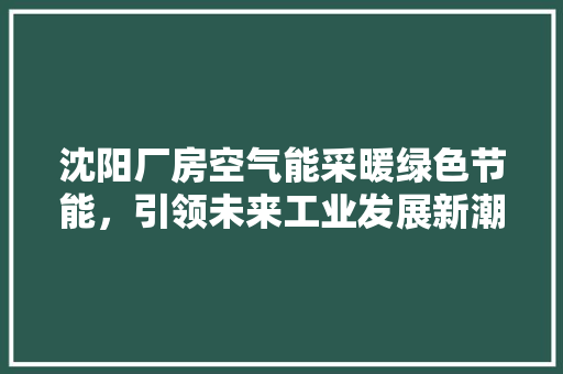 沈阳厂房空气能采暖绿色节能，引领未来工业发展新潮流
