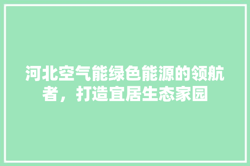 河北空气能绿色能源的领航者，打造宜居生态家园