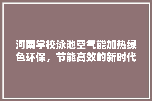 河南学校泳池空气能加热绿色环保，节能高效的新时代解决方法