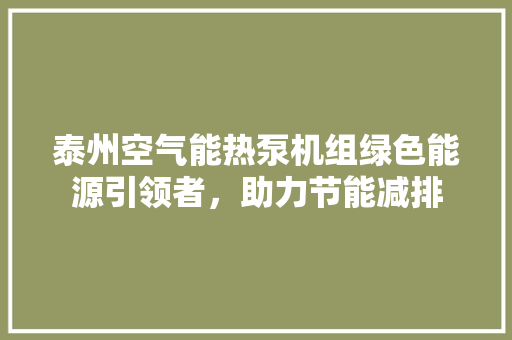 泰州空气能热泵机组绿色能源引领者，助力节能减排