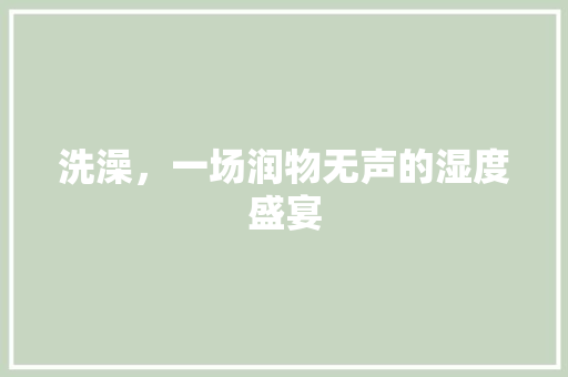 洗澡，一场润物无声的湿度盛宴