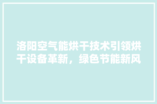 洛阳空气能烘干技术引领烘干设备革新，绿色节能新风尚