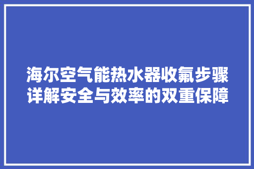 海尔空气能热水器收氟步骤详解安全与效率的双重保障