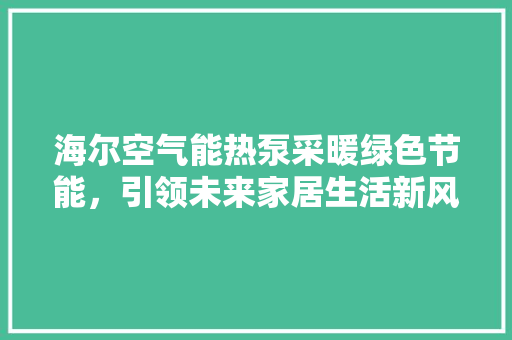 海尔空气能热泵采暖绿色节能，引领未来家居生活新风尚