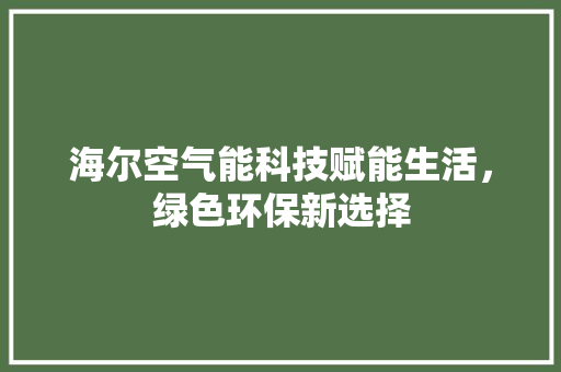 海尔空气能科技赋能生活，绿色环保新选择