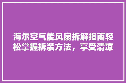 海尔空气能风扇拆解指南轻松掌握拆装方法，享受清凉一夏 汽车维修