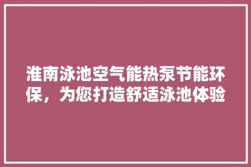 淮南泳池空气能热泵节能环保，为您打造舒适泳池体验 墙体维修
