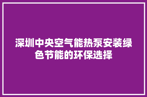 深圳中央空气能热泵安装绿色节能的环保选择 综合便民