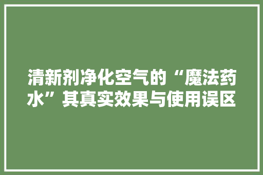 清新剂净化空气的“魔法药水”其真实效果与使用误区 家电维修