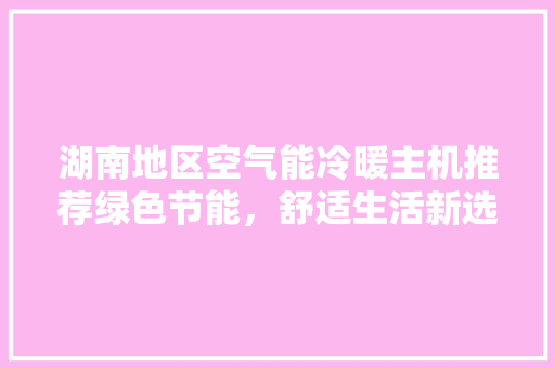 湖南地区空气能冷暖主机推荐绿色节能，舒适生活新选择