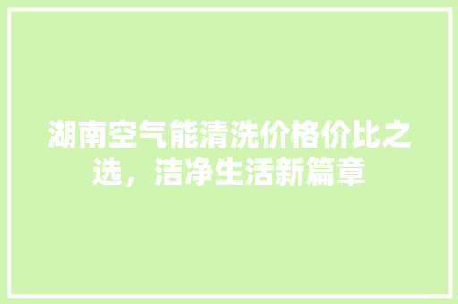 湖南空气能清洗价格价比之选，洁净生活新篇章