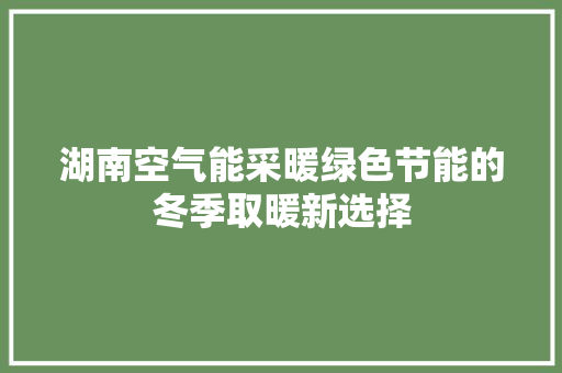 湖南空气能采暖绿色节能的冬季取暖新选择 汽车维修