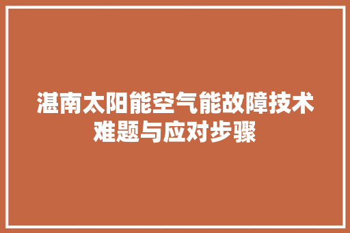 湛南太阳能空气能故障技术难题与应对步骤