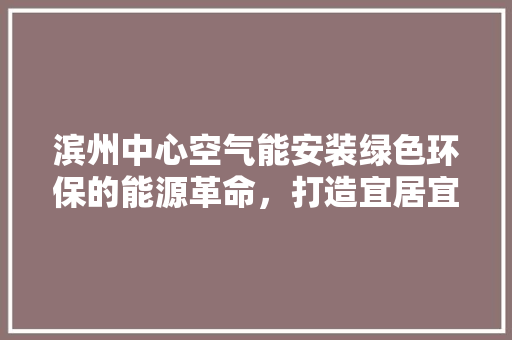 滨州中心空气能安装绿色环保的能源革命，打造宜居宜业的美好家园