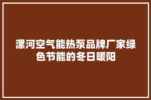漯河空气能热泵品牌厂家绿色节能的冬日暖阳