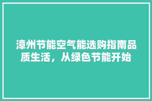 漳州节能空气能选购指南品质生活，从绿色节能开始 综合便民