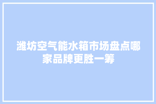 潍坊空气能水箱市场盘点哪家品牌更胜一筹 家电维修