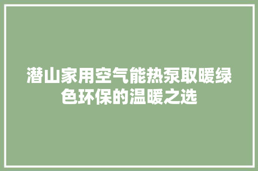 潜山家用空气能热泵取暖绿色环保的温暖之选 厨房维修