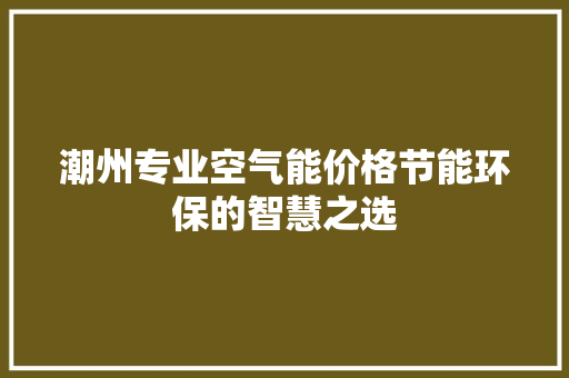 潮州专业空气能价格节能环保的智慧之选 综合便民