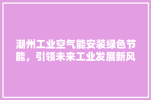 潮州工业空气能安装绿色节能，引领未来工业发展新风尚 汽车维修