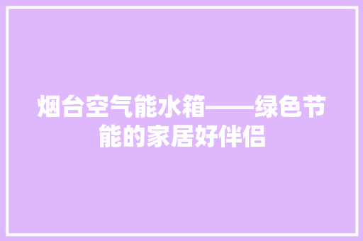 烟台空气能水箱——绿色节能的家居好伴侣