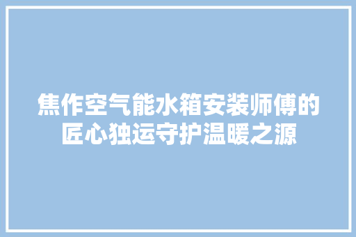 焦作空气能水箱安装师傅的匠心独运守护温暖之源 家电维修