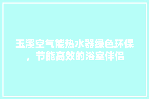 玉溪空气能热水器绿色环保，节能高效的浴室伴侣