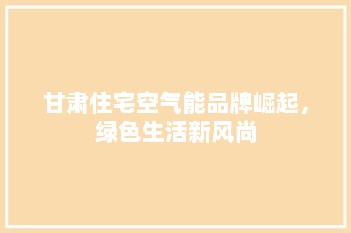 甘肃住宅空气能品牌崛起，绿色生活新风尚