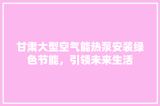 甘肃大型空气能热泵安装绿色节能，引领未来生活