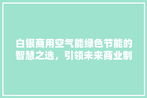 白银商用空气能绿色节能的智慧之选，引领未来商业制冷革命