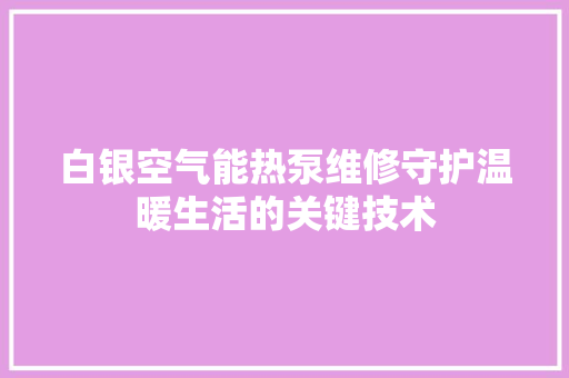 白银空气能热泵维修守护温暖生活的关键技术