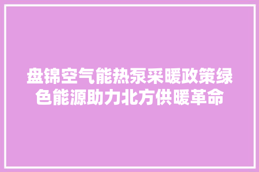 盘锦空气能热泵采暖政策绿色能源助力北方供暖革命