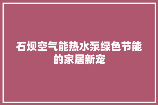 石坝空气能热水泵绿色节能的家居新宠