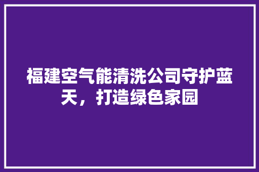 福建空气能清洗公司守护蓝天，打造绿色家园