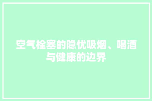 空气栓塞的隐忧吸烟、喝酒与健康的边界