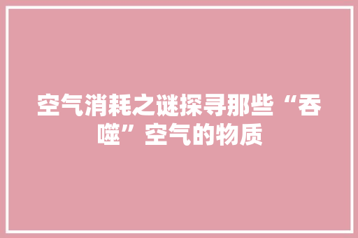 空气消耗之谜探寻那些“吞噬”空气的物质