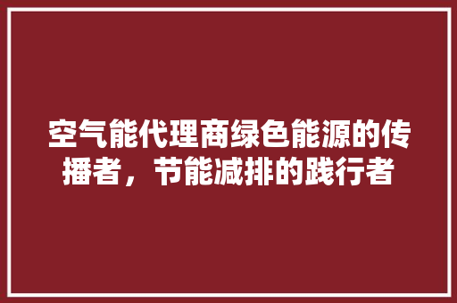 空气能代理商绿色能源的传播者，节能减排的践行者
