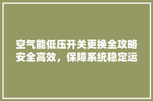空气能低压开关更换全攻略安全高效，保障系统稳定运行