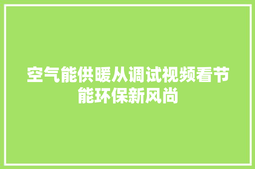 空气能供暖从调试视频看节能环保新风尚