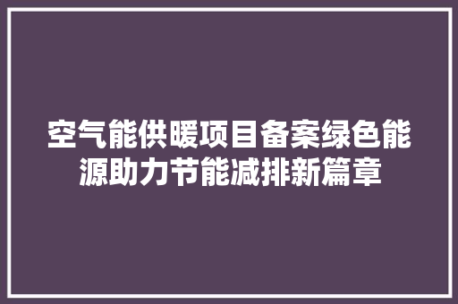空气能供暖项目备案绿色能源助力节能减排新篇章