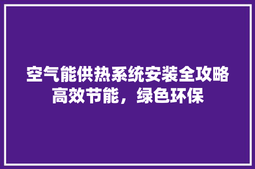 空气能供热系统安装全攻略高效节能，绿色环保