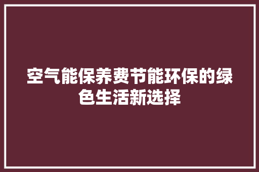 空气能保养费节能环保的绿色生活新选择