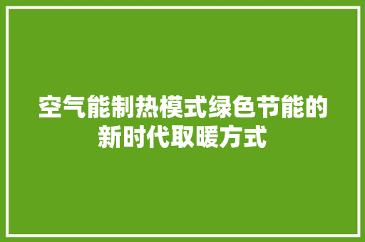 空气能制热模式绿色节能的新时代取暖方式
