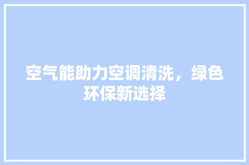 空气能助力空调清洗，绿色环保新选择