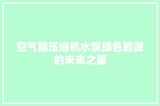 空气能压缩机水泵绿色能源的未来之星