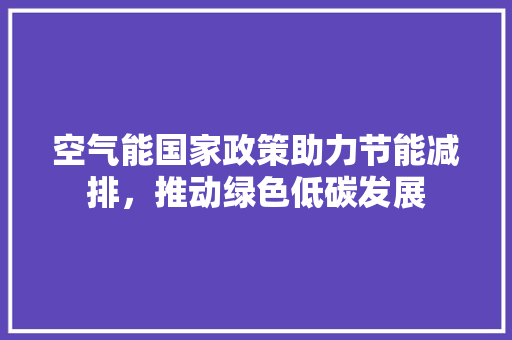 空气能国家政策助力节能减排，推动绿色低碳发展